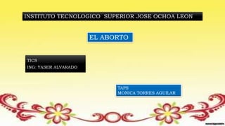 INSTITUTO TECNOLOGICO SUPERIOR JOSE OCHOA LEON
EL ABORTO
ING: YASER ALVARADO
TICS
TAPS
MONICA TORRES AGUILAR
 