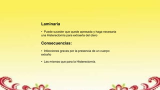 Laminaria
• Puede suceder que quede apresada y haga necesaria
una Histerectomía para extraerla del útero
Consecuencias:
• Infecciones graves por la presencia de un cuerpo
extraño
• Las mismas que para la Histerectomía.
 