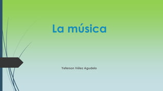 La música
Yeferson Vélez Agudelo
 