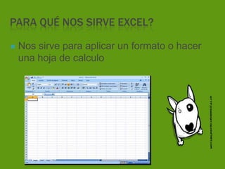 PARA QUÉ NOS SIRVE EXCEL?
Nos sirve para aplicar un formato o hacer
una hoja de calculo