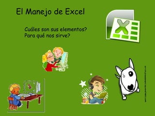 El Manejo de Excel

  Cuáles son sus elementos?
  Para qué nos sirve?
 