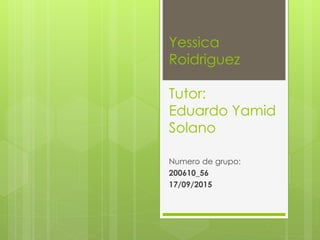 Yessica
Roidriguez
Tutor:
Eduardo Yamid
Solano
Numero de grupo:
200610_56
17/09/2015
 