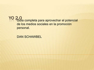 YO 2.0 completa para aprovechar el potencial
    Guía
     de los medios sociales en la promoción
     personal.

     DAN SCHAWBEL
 