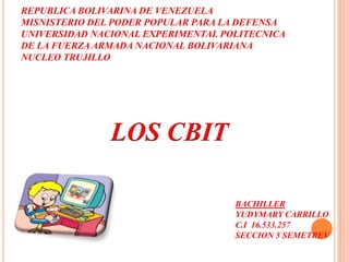 REPUBLICA BOLIVARINA DE VENEZUELA
MISNISTERIO DEL PODER POPULAR PARA LA DEFENSA
UNIVERSIDAD NACIONAL EXPERIMENTAL POLITECNICA
DE LA FUERZA ARMADA NACIONAL BOLIVARIANA
NUCLEO TRUJILLO




               LOS CBIT

                                    BACHILLER
                                    YUDYMARY CARRILLO
                                    C.I 16.533.257
                                    SECCION 5 SEMETREV
 