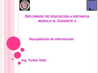DIPLOMADO DE EDUCACIÓN A DISTANCIA
        MODULO III. COHORTE V




     Recopilación de Información




Ing. Yurbis Veliz
 