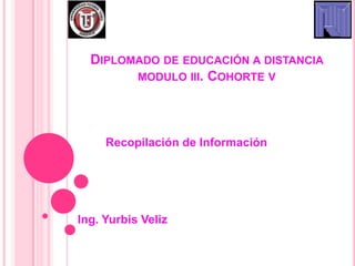 DIPLOMADO DE EDUCACIÓN A DISTANCIA
        MODULO III. COHORTE V




     Recopilación de Información




Ing. Yurbis Veliz
 