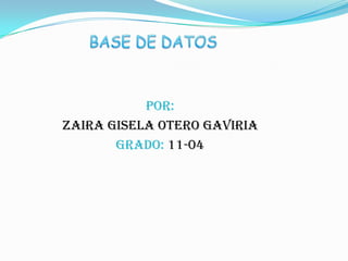 BASE DE DATOS Por: Zaira Gisela Otero Gaviria GRADO: 11-04 