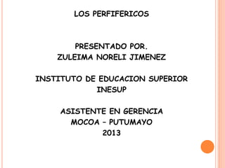 LOS PERFIFERICOS
PRESENTADO POR.
ZULEIMA NORELI JIMENEZ
INSTITUTO DE EDUCACION SUPERIOR
INESUP
ASISTENTE EN GERENCIA
MOCOA – PUTUMAYO
2013
 
