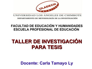 FACULTAD DE EDUCACIÓN Y HUMANIDADES ESCUELA PROFESIONAL DE EDUCACIÓN  TALLER DE INVESTIGACIÓN PARA TESIS Docente: Carla Tamayo Ly 