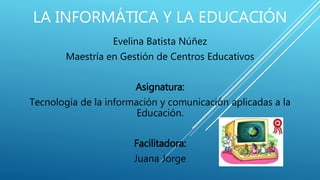 Evelina Batista Núñez
Maestría en Gestión de Centros Educativos
Asignatura:
Tecnología de la información y comunicación aplicadas a la
Educación.
Facilitadora:
Juana Jorge
LA INFORMÁTICA Y LA EDUCACIÓN
 