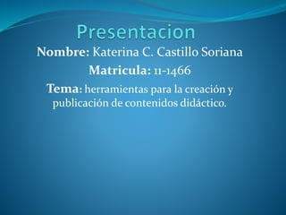 Nombre: Katerina C. Castillo Soriana
Matricula: 11-1466
Tema: herramientas para la creación y
publicación de contenidos didáctico.
 