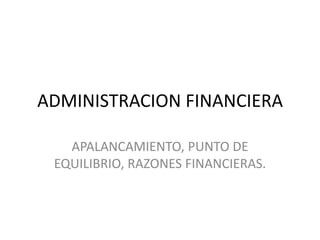 ADMINISTRACION FINANCIERA

   APALANCAMIENTO, PUNTO DE
 EQUILIBRIO, RAZONES FINANCIERAS.
 