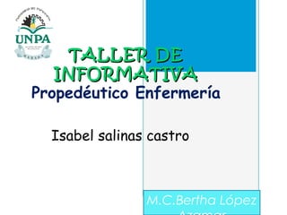 TALLER DETALLER DE
INFORMATIVAINFORMATIVA
Propedéutico Enfermería
M.C.Bertha López
Isabel salinas castro
 