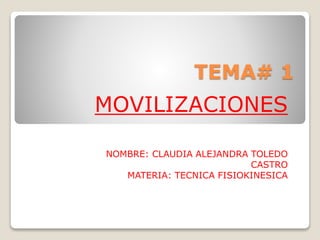TEMA# 1
MOVILIZACIONES
NOMBRE: CLAUDIA ALEJANDRA TOLEDO
CASTRO
MATERIA: TECNICA FISIOKINESICA
 