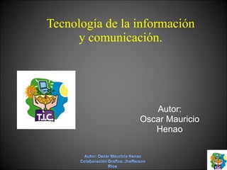 Tecnología de la información y comunicación. Autor: Oscar Mauricio Henao 