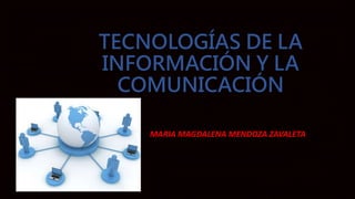 TECNOLOGÍAS DE LA
INFORMACIÓN Y LA
COMUNICACIÓN
MARIA MAGDALENA MENDOZA ZAVALETA
 