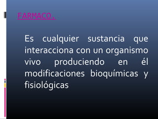 FARMACO.

Es cualquier sustancia que
interacciona con un organismo
vivo produciendo en él
modificaciones bioquímicas y
fisiológicas

 