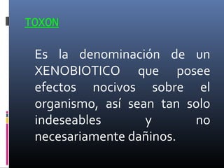 TOXON

Es la denominación de un
XENOBIOTICO que posee
efectos nocivos sobre el
organismo, así sean tan solo
indeseables
y
no
necesariamente dañinos.

 