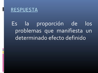 RESPUESTA

Es la proporción de los
problemas que manifiesta un
determinado efecto definido

 