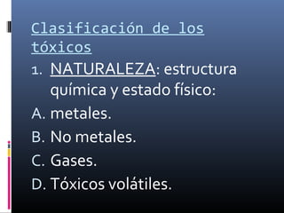 Clasificación de los
tóxicos
1. NATURALEZA: estructura

química y estado físico:
A. metales.
B. No metales.
C. Gases.
D. Tóxicos volátiles.

 
