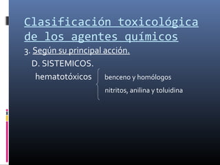 Clasificación toxicológica
de los agentes químicos
3. Según su principal acción.
D. SISTEMICOS.
hematotóxicos benceno y homólogos
nitritos, anilina y toluidina

 