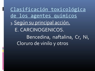 Clasificación toxicológica
de los agentes químicos
3. Según su principal acción.
E. CARCINOGENICOS.
Bencedina, naftalina, Cr, Ni,
Cloruro de vinilo y otros

 