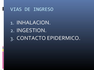VIAS DE INGRESO

1. INHALACION.
2. INGESTION.
3. CONTACTO EPIDERMICO.

 