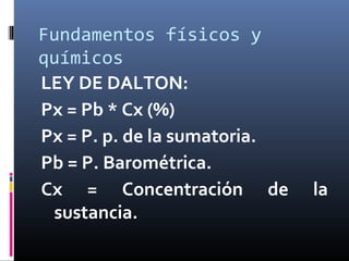 Fundamentos físicos y
químicos
LEY DE DALTON:
Px = Pb * Cx (%)
Px = P. p. de la sumatoria.
Pb = P. Barométrica.
Cx = Concentración de
sustancia.

la

 