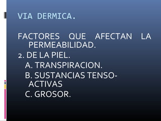 VIA DERMICA.
FACTORES QUE AFECTAN LA
PERMEABILIDAD.
2. DE LA PIEL.
A. TRANSPIRACION.
B. SUSTANCIAS TENSOACTIVAS
C. GROSOR.

 