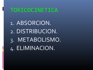 TOXICOCINETICA
1. ABSORCION.
2. DISTRIBUCION.
3. METABOLISMO.
4. ELIMINACION.

 