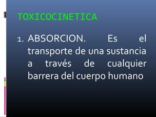 TOXICOCINETICA
1. ABSORCION.

Es
el
transporte de una sustancia
a través de cualquier
barrera del cuerpo humano

 