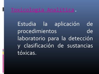 Toxicología Analítica.

Estudia la aplicación de
procedimientos
de
laboratorio para la detección
y clasificación de sustancias
tóxicas.

 