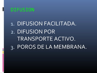 DIFUSION

1. DIFUSION FACILITADA.
2. DIFUSION POR

TRANSPORTE ACTIVO.
3. POROS DE LA MEMBRANA.

 