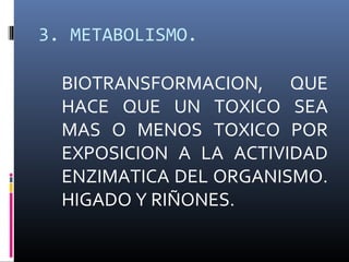 3. METABOLISMO.
BIOTRANSFORMACION, QUE
HACE QUE UN TOXICO SEA
MAS O MENOS TOXICO POR
EXPOSICION A LA ACTIVIDAD
ENZIMATICA DEL ORGANISMO.
HIGADO Y RIÑONES.

 