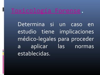 Toxicología Forense.
Determina si un caso en
estudio tiene implicaciones
médico-legales para proceder
a
aplicar
las
normas
establecidas.

 