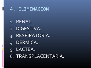 4. ELIMINACION
1.
2.
3.
4.
5.
6.

RENAL.
DIGESTIVA.
RESPIRATORIA.
DERMICA.
LACTEA.
TRANSPLACENTARIA.

 