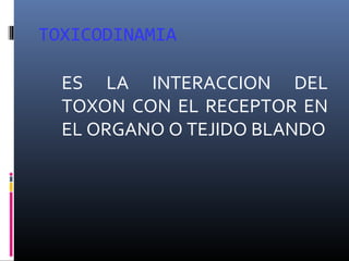 TOXICODINAMIA
ES LA INTERACCION DEL
TOXON CON EL RECEPTOR EN
EL ORGANO O TEJIDO BLANDO

 