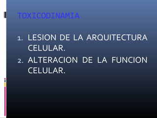 TOXICODINAMIA
1. LESION DE LA ARQUITECTURA

CELULAR.
2. ALTERACION DE LA FUNCION
CELULAR.

 