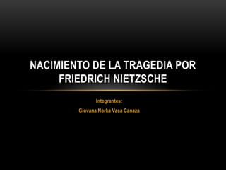 Integrantes:
Giovana Norka Vaca Canaza
NACIMIENTO DE LA TRAGEDIA POR
FRIEDRICH NIETZSCHE
 