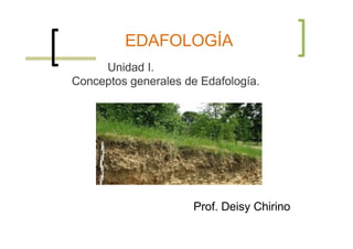 EDAFOLOGÍA
Unidad I.
Conceptos generales de Edafología.
Prof. Deisy Chirino
 