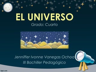 EL UNIVERSO
Grado: Cuarto
Jenniffer Ivonne Vanegas Ochoa
III Bachiller Pedagógico
 