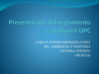 CARLOS ANDRES MENDOZA LOPEZ
ING. AMBIENTAL Y SANITARIA
CATEDRA UPESISTA
GRUPO:56
 
