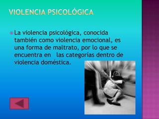  Laviolencia psicológica, conocida
 también como violencia emocional, es
 una forma de maltrato, por lo que se
 encuentra en las categorías dentro de
 violencia doméstica.
 