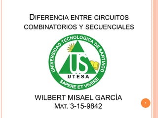 DIFERENCIA ENTRE CIRCUITOS
COMBINATORIOS Y SECUENCIALES
WILBERT MISAEL GARCÍA
MAT. 3-15-9842
1
 