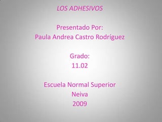 LOS ADHESIVOS Presentado Por: Paula Andrea Castro Rodríguez Grado: 11.02 Escuela Normal Superior Neiva 2009  