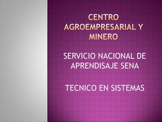 Centro agroempresarial y minero SERVICIO NACIONAL DE APRENDISAJE SENA TECNICO EN SISTEMAS 