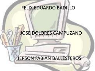 FELIX EDUARDO BADILLO



 JOSE DOLORES CAMPUZANO



JERSON FABIAN BALLESTEROS
 