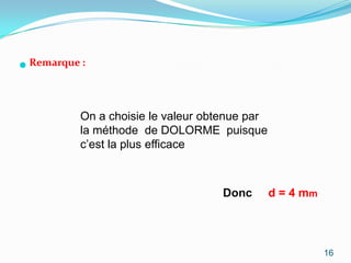  Remarque :


           On a choisie le valeur obtenue par
           la méthode de DOLORME puisque
           c’est la plus efficace



                                    Donc        d = 4 mm




                                                           16
 