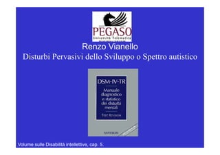 Renzo Vianello
  Disturbi Pervasivi dello Sviluppo o Spettro autistico
                                pp     p




Volume sulle Disabilità intellettive, cap. 5.
 