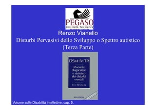 Renzo Vianello
  Disturbi Pervasivi dello Sviluppo o Spettro autistico
                                pp     p
                      (Terza Parte)




Volume sulle Disabilità intellettive, cap. 5.
 